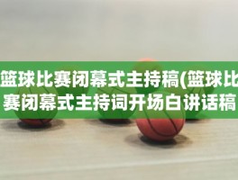 篮球比赛闭幕式主持稿(篮球比赛闭幕式主持词开场白讲话稿及流程)