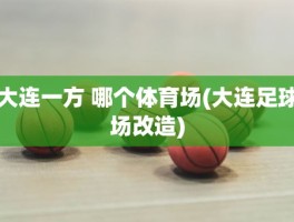 大连一方 哪个体育场(大连足球场改造)