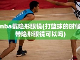 nba戴隐形眼镜(打篮球的时候带隐形眼镜可以吗)