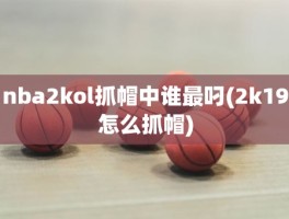 nba2kol抓帽中谁最叼(2k19怎么抓帽)