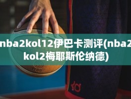 nba2kol12伊巴卡测评(nba2kol2梅耶斯伦纳德)