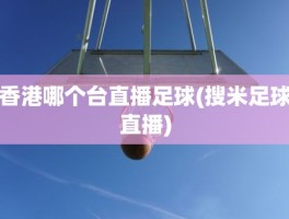 香港哪个台直播足球(搜米足球直播)