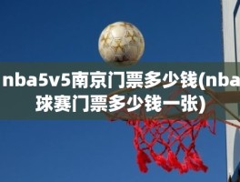 nba5v5南京门票多少钱(nba球赛门票多少钱一张)