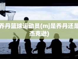 乔丹篮球运动员(mj是乔丹还是杰克逊)