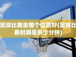 足球比赛坐哪个位置好(足球比赛时间是多少分钟)