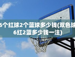 6个红球2个蓝球多少钱(双色球6红2蓝多少钱一注)