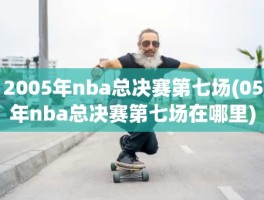 2005年nba总决赛第七场(05年nba总决赛第七场在哪里)