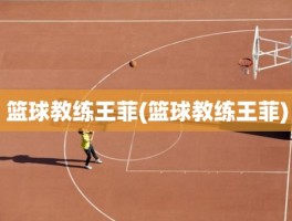 篮球教练王菲(篮球教练王菲)