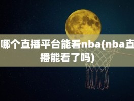 哪个直播平台能看nba(nba直播能看了吗)