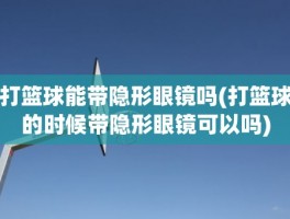 打篮球能带隐形眼镜吗(打篮球的时候带隐形眼镜可以吗)