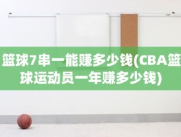 篮球7串一能赚多少钱(CBA篮球运动员一年赚多少钱)