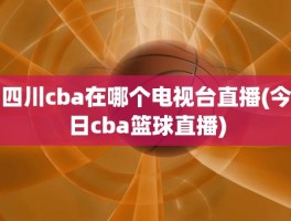 四川cba在哪个电视台直播(今日cba篮球直播)