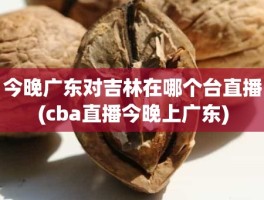 今晚广东对吉林在哪个台直播(cba直播今晚上广东)