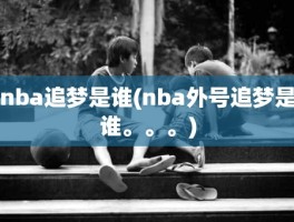 nba追梦是谁(nba外号追梦是谁。。。)