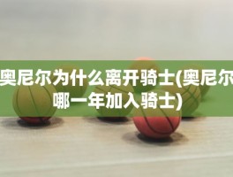 奥尼尔为什么离开骑士(奥尼尔哪一年加入骑士)