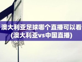 澳大利亚足球哪个直播可以看(澳大利亚vs中国直播)