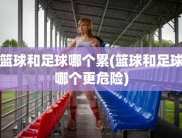 篮球和足球哪个累(篮球和足球哪个更危险)