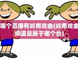 哪个直播有岭南戏曲(岭南戏曲频道是属于哪个台)