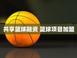 共享篮球融资 篮球项目加盟