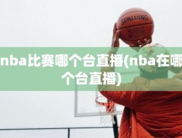 nba比赛哪个台直播(nba在哪个台直播)