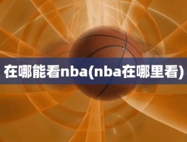 在哪能看nba(nba在哪里看)