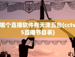 哪个直播软件有天津五台(cctv5直播节目表)