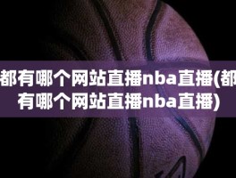 都有哪个网站直播nba直播(都有哪个网站直播nba直播)