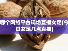 哪个网络平台现场直播女足(今日女足几点直播)