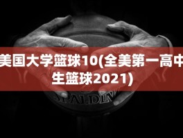 美国大学篮球10(全美第一高中生篮球2021)