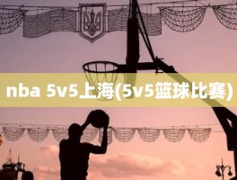 nba 5v5上海(5v5篮球比赛)