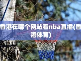 香港在哪个网站看nba直播(香港体育)