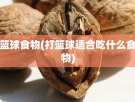 篮球食物(打篮球适合吃什么食物)