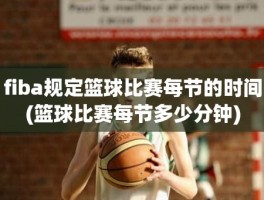 fiba规定篮球比赛每节的时间(篮球比赛每节多少分钟)