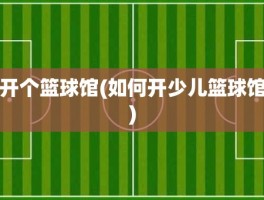 开个篮球馆(如何开少儿篮球馆)