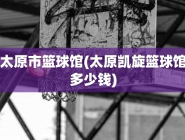 太原市篮球馆(太原凯旋篮球馆多少钱)