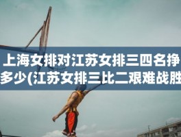 上海女排对江苏女排三四名挣多少(江苏女排三比二艰难战胜上海女排)