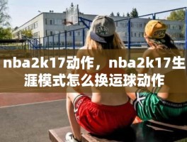 nba2k17动作，nba2k17生涯模式怎么换运球动作