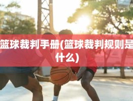 篮球裁判手册(篮球裁判规则是什么)