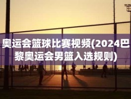 奥运会篮球比赛视频(2024巴黎奥运会男篮入选规则)