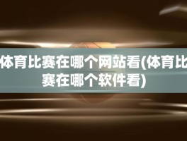 体育比赛在哪个网站看(体育比赛在哪个软件看)