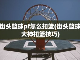 街头篮球pf怎么扣篮(街头篮球大神扣篮技巧)