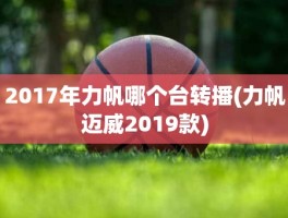 2017年力帆哪个台转播(力帆迈威2019款)