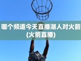 哪个频道今天直播湖人对火箭(火箭直播)