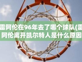 雷阿伦在96年去了哪个球队(雷阿伦离开凯尔特人是什么原因)