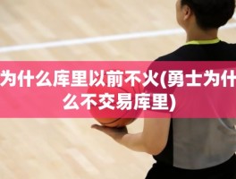 为什么库里以前不火(勇士为什么不交易库里)