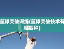 篮球突破训练(篮球突破技术有哪四种)