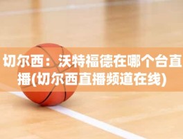 切尔西：沃特福德在哪个台直播(切尔西直播频道在线)