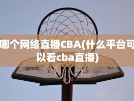 哪个网络直播CBA(什么平台可以看cba直播)