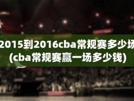 2015到2016cba常规赛多少场(cba常规赛赢一场多少钱)