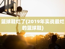 篮球鞋烂了(2019年实战最烂的篮球鞋)